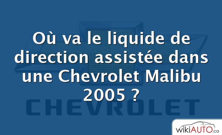 Où va le liquide de direction assistée dans une Chevrolet Malibu 2005 ?